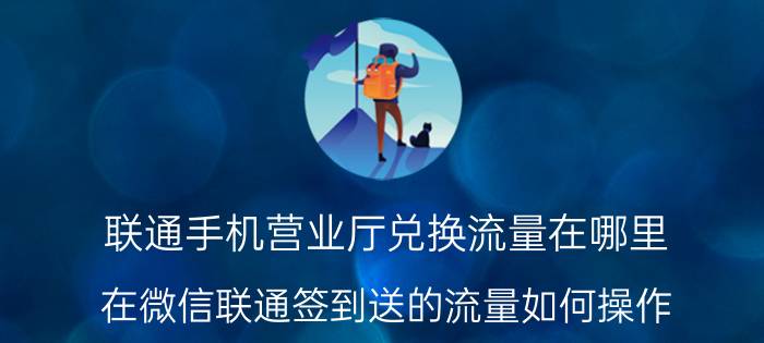 联通手机营业厅兑换流量在哪里 在微信联通签到送的流量如何操作？